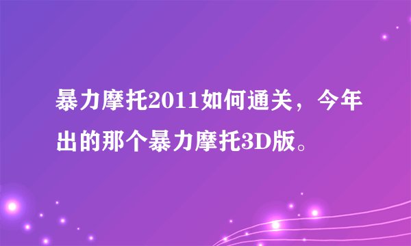 暴力摩托2011如何通关，今年出的那个暴力摩托3D版。