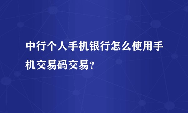 中行个人手机银行怎么使用手机交易码交易？