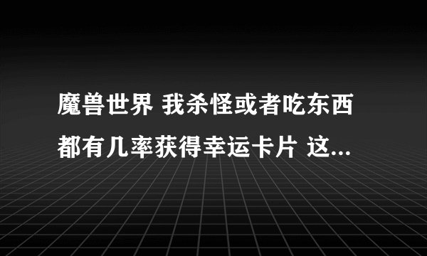 魔兽世界 我杀怪或者吃东西都有几率获得幸运卡片 这不是铭文做的财富卡开出来的吗 怎么会自动获得呢