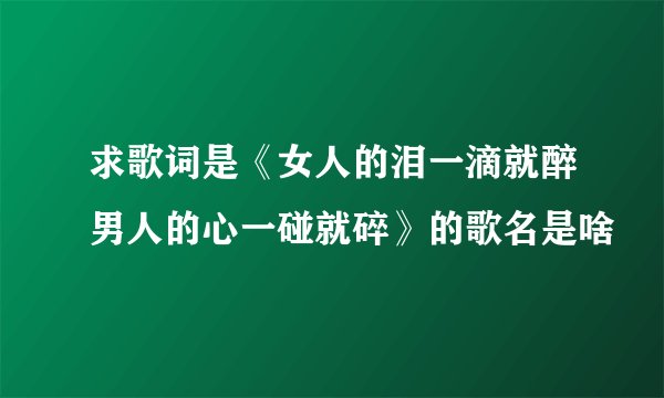 求歌词是《女人的泪一滴就醉男人的心一碰就碎》的歌名是啥