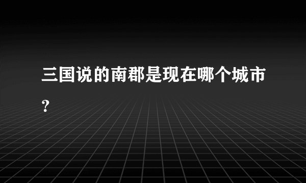 三国说的南郡是现在哪个城市？