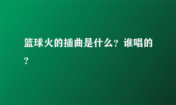 篮球火的插曲是什么？谁唱的？