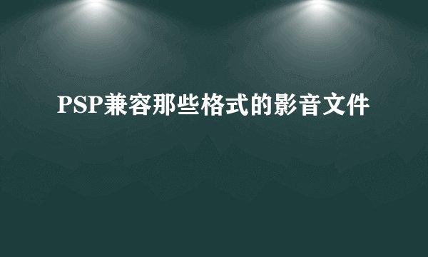 PSP兼容那些格式的影音文件