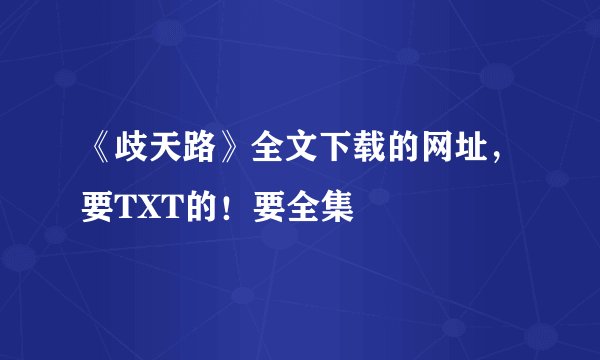 《歧天路》全文下载的网址，要TXT的！要全集