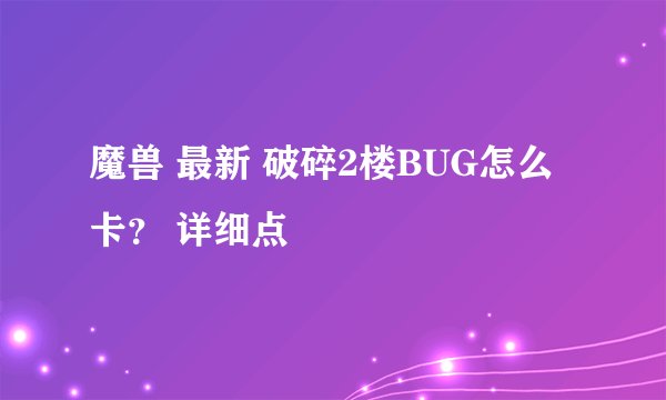 魔兽 最新 破碎2楼BUG怎么卡？ 详细点