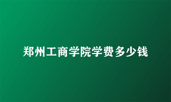 郑州工商学院学费多少钱
