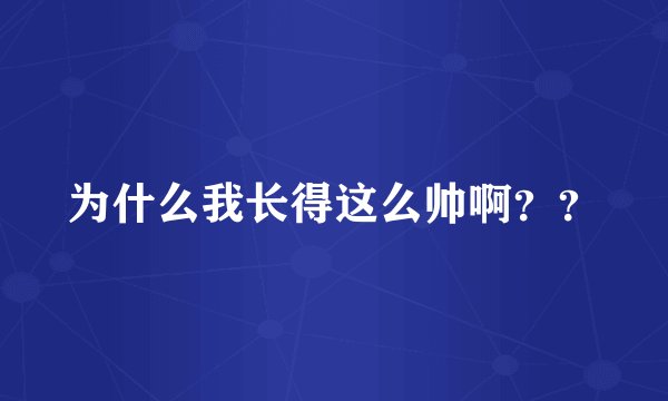 为什么我长得这么帅啊？？