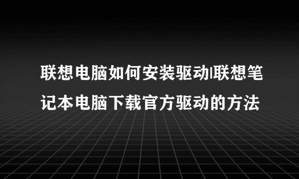 联想电脑如何安装驱动|联想笔记本电脑下载官方驱动的方法