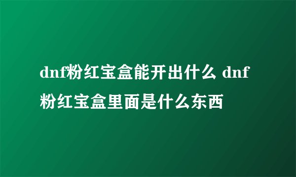 dnf粉红宝盒能开出什么 dnf粉红宝盒里面是什么东西