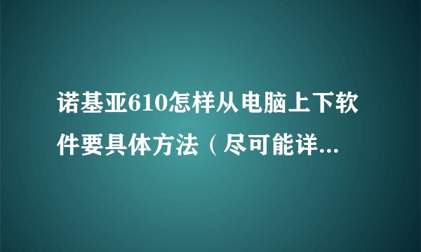 诺基亚610怎样从电脑上下软件要具体方法（尽可能详细点），多谢。