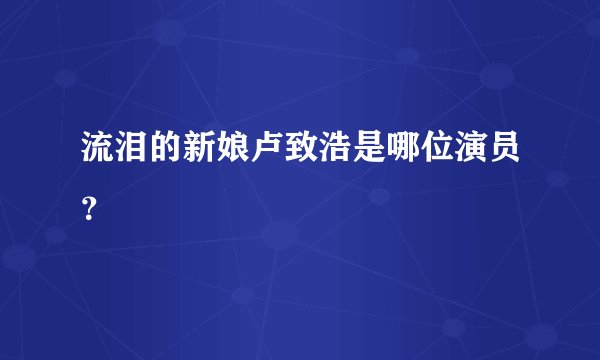 流泪的新娘卢致浩是哪位演员？