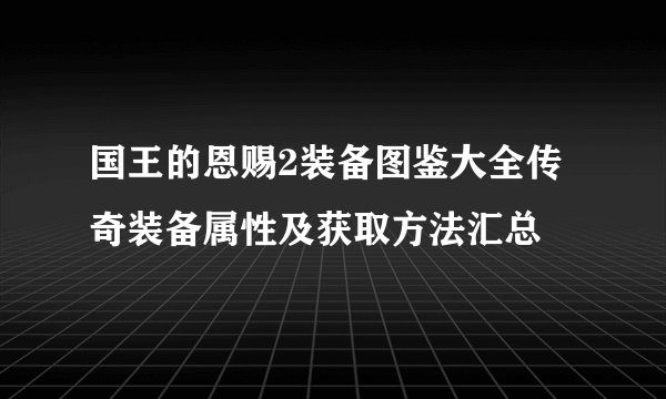国王的恩赐2装备图鉴大全传奇装备属性及获取方法汇总