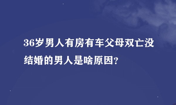 36岁男人有房有车父母双亡没结婚的男人是啥原因？