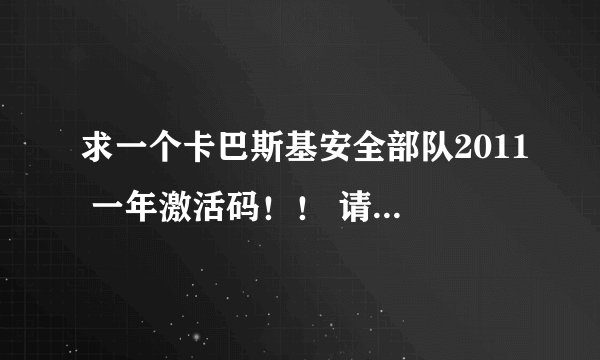 求一个卡巴斯基安全部队2011 一年激活码！！ 请站内PM我！！