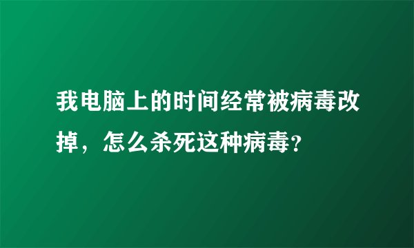 我电脑上的时间经常被病毒改掉，怎么杀死这种病毒？
