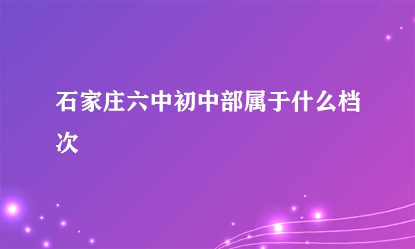 石家庄六中初中部属于什么档次