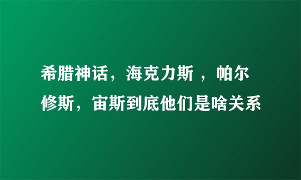 希腊神话，海克力斯 ，帕尔修斯，宙斯到底他们是啥关系