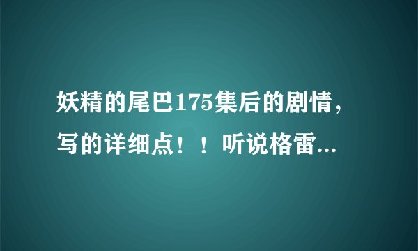 妖精的尾巴175集后的剧情，写的详细点！！听说格雷死了，我都绝望了！