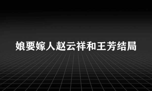 娘要嫁人赵云祥和王芳结局