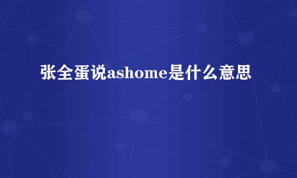 张全蛋说ashome是什么意思