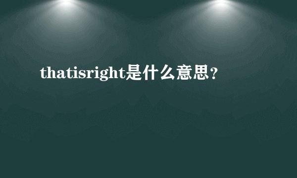 thatisright是什么意思?