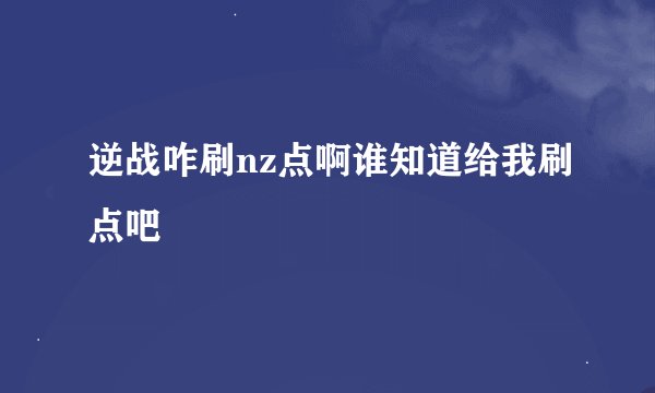 逆战咋刷nz点啊谁知道给我刷点吧