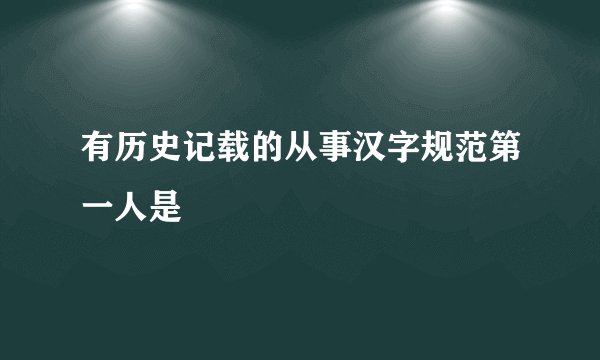 有历史记载的从事汉字规范第一人是