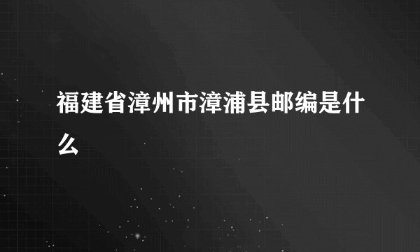 福建省漳州市漳浦县邮编是什么