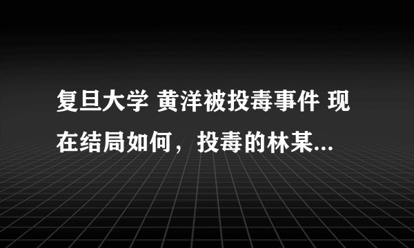 复旦大学 黄洋被投毒事件 现在结局如何，投毒的林某被判刑了吗？杀人动机是什么？