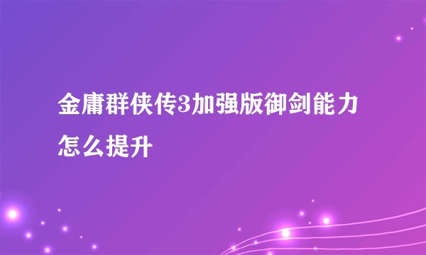 金庸群侠传3加强版御剑能力怎么提升