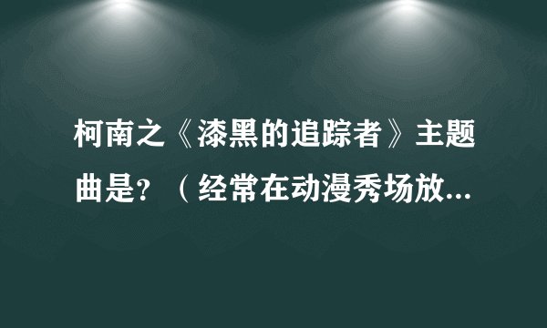 柯南之《漆黑的追踪者》主题曲是？（经常在动漫秀场放的一首歌）