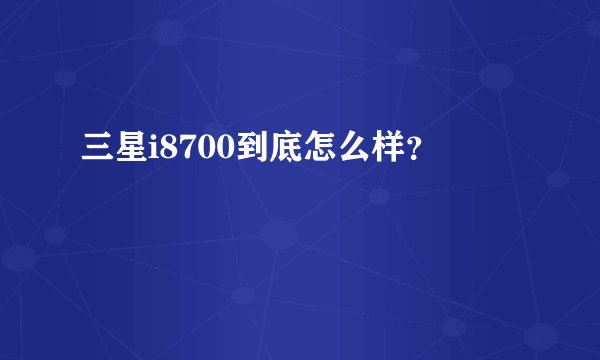 三星i8700到底怎么样？