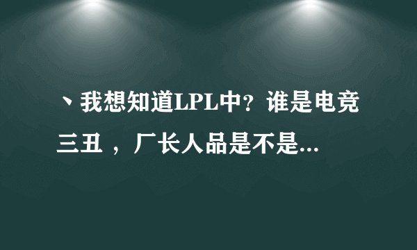 丶我想知道LPL中?谁是电竞三丑 ,厂长人品是不是很垃圾,以前有个叫那逼狠美的ID是不是娜美?