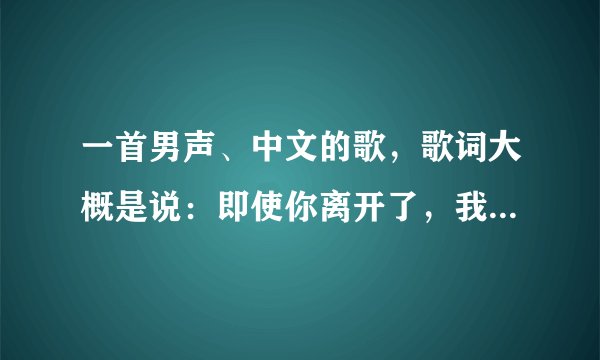 一首男声、中文的歌，歌词大概是说：即使你离开了，我也不会离开，我会一直在这等着。