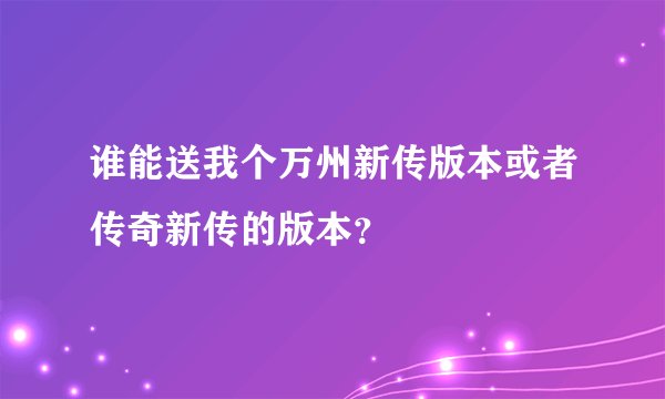 谁能送我个万州新传版本或者传奇新传的版本？