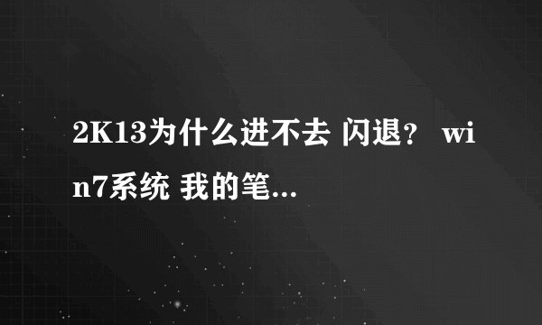 2K13为什么进不去 闪退？ win7系统 我的笔记本就可以 台式就不可以？