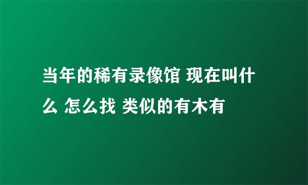 当年的稀有录像馆 现在叫什么 怎么找 类似的有木有