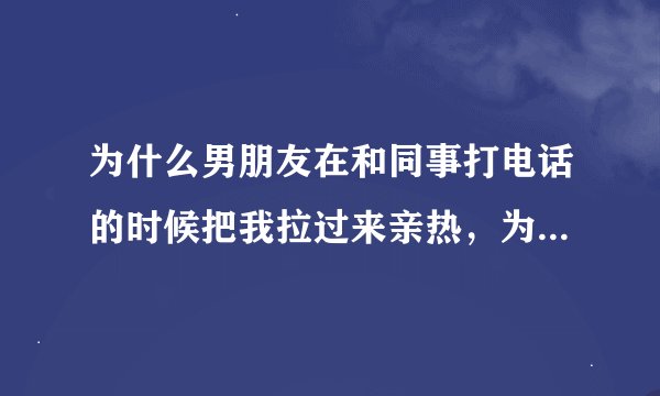 为什么男朋友在和同事打电话的时候把我拉过来亲热，为什么男友一边亲我摸我，一边正常和同事谈工作？