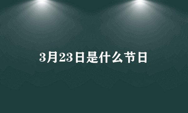 3月23日是什么节日