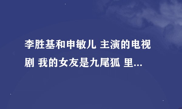 李胜基和申敏儿 主演的电视剧 我的女友是九尾狐 里面的主题曲反正就是在里面听到过的歌谁知道告诉我下全部