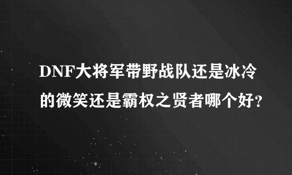 DNF大将军带野战队还是冰冷的微笑还是霸权之贤者哪个好？