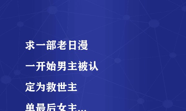 求一部老日漫
一开始男主被认定为救世主
单最后女主才发现男主内在其实是毁灭王但依然守在男主身边毁灭