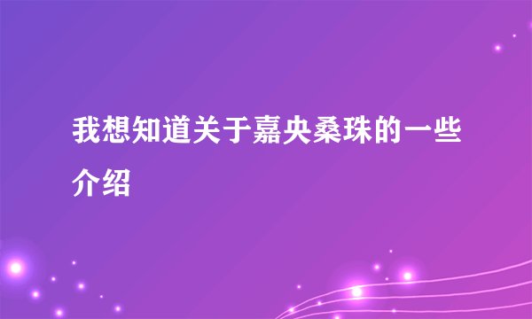 我想知道关于嘉央桑珠的一些介绍