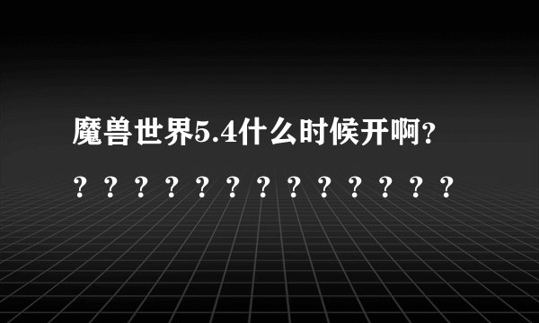 魔兽世界5.4什么时候开啊？？？？？？？？？？？？？？