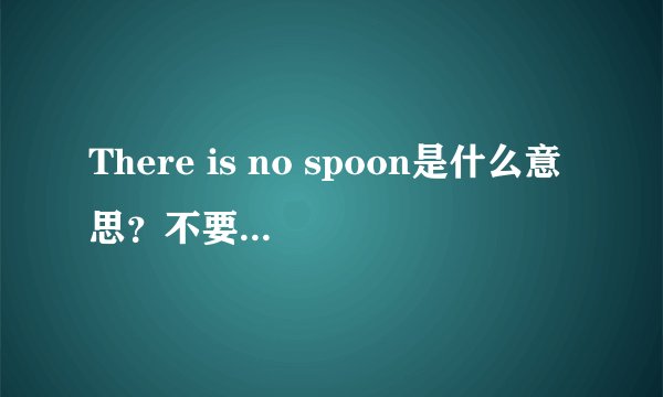 There is no spoon是什么意思？不要直译的！！