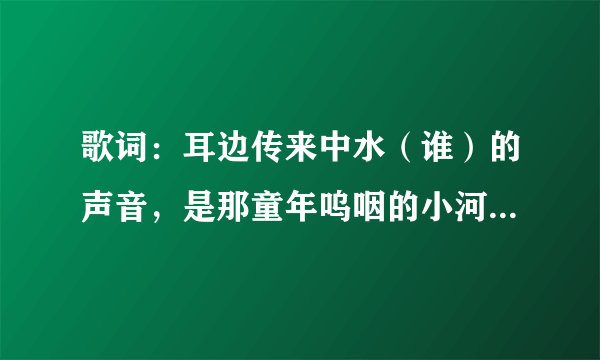 歌词：耳边传来中水（谁）的声音，是那童年呜咽的小河。请大家告诉我这是那首歌，谢谢。