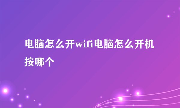 电脑怎么开wifi电脑怎么开机按哪个