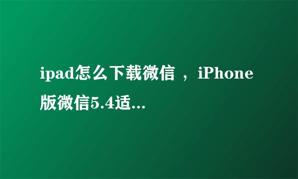 ipad怎么下载微信 ，iPhone版微信5.4适配iPad