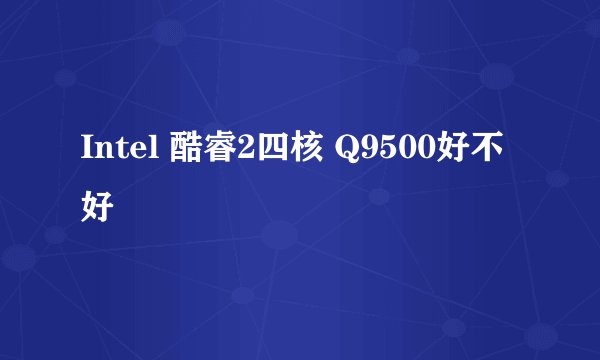 Intel 酷睿2四核 Q9500好不好