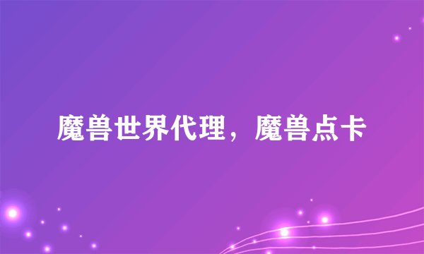 魔兽世界代理，魔兽点卡